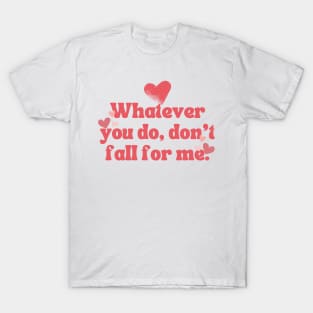 WHATEVER YOU DO DON'T FALL FOR ME T-Shirt